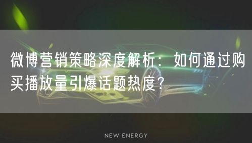 微博营销策略深度解析：如何通过购买播放量引爆话题热度？