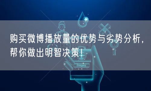 购买微博播放量的优势与劣势分析，帮你做出明智决策！