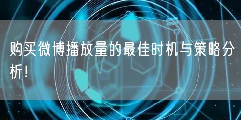 购买微博播放量的最佳时机与策略分析！