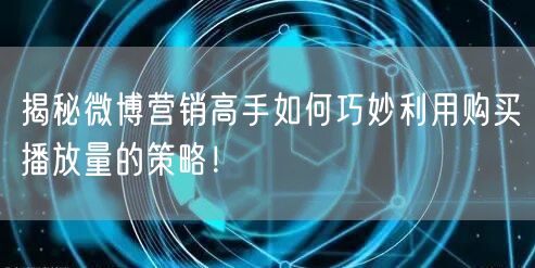 揭秘微博营销高手如何巧妙利用购买播放量的策略！