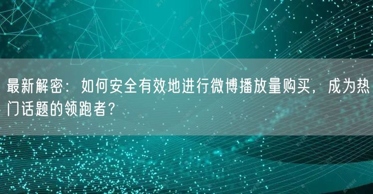 最新解密：如何安全有效地进行微博播放量购买，成为热门话题的领跑者？