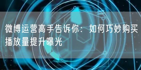 微博运营高手告诉你：如何巧妙购买播放量提升曝光