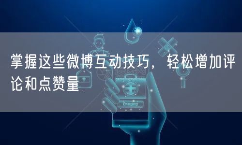 掌握这些微博互动技巧，轻松增加评论和点赞量