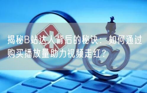 揭秘B站达人背后的秘诀：如何通过购买播放量助力视频走红？