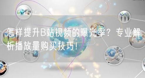 怎样提升B站视频的曝光率？专业解析播放量购买技巧！