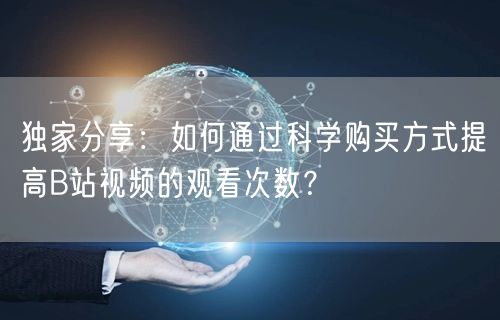 独家分享：如何通过科学购买方式提高B站视频的观看次数？