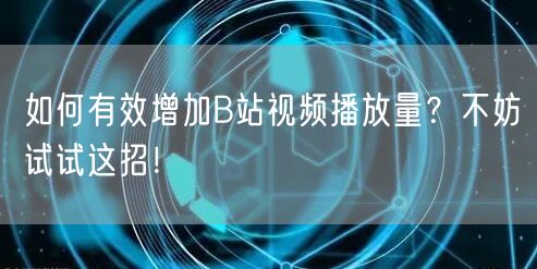 如何有效增加B站视频播放量？不妨试试这招！