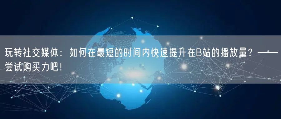 玩转社交媒体：如何在最短的时间内快速提升在B站的播放量？——尝试购买力吧！