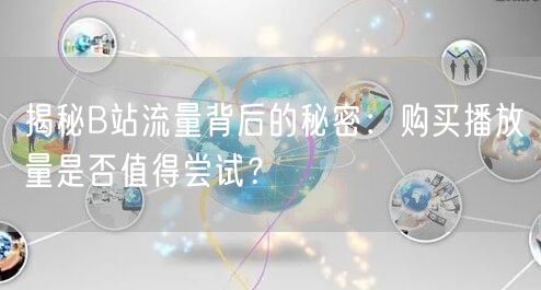 揭秘B站流量背后的秘密：购买播放量是否值得尝试？