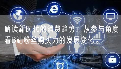 解读新时代的消费趋势：从参与角度看B站粉丝购买力的发展变化。