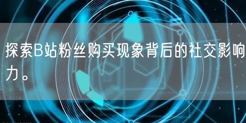 探索B站粉丝购买现象背后的社交影响力。