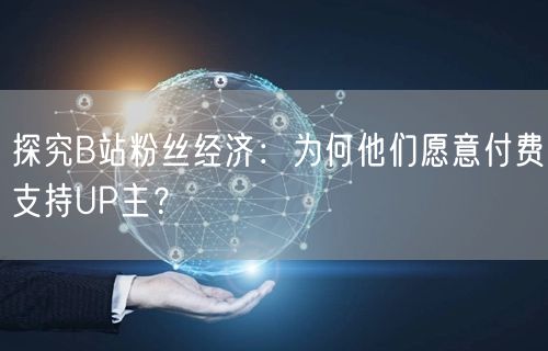 探究B站粉丝经济：为何他们愿意付费支持UP主？
