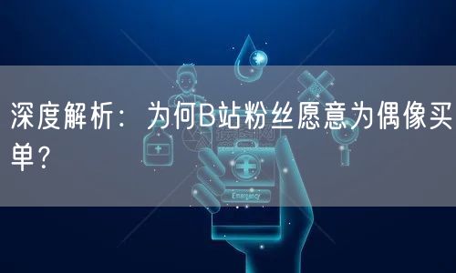 深度解析：为何B站粉丝愿意为偶像买单？