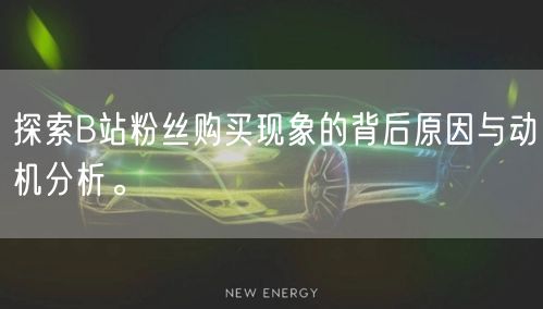 探索B站粉丝购买现象的背后原因与动机分析。