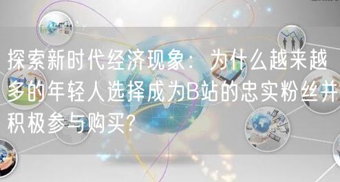 探索新时代经济现象：为什么越来越多的年轻人选择成为B站的忠实粉丝并积极参与购买?