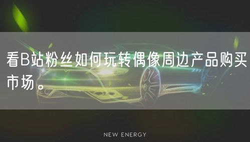 看B站粉丝如何玩转偶像周边产品购买市场。