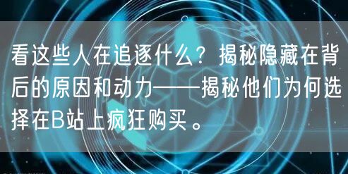 看这些人在追逐什么？揭秘隐藏在背后的原因和动力——揭秘他们为何选择在B站上疯狂购买。