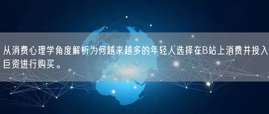 从消费心理学角度解析为何越来越多的年轻人选择在B站上消费并投入巨资进行购买。