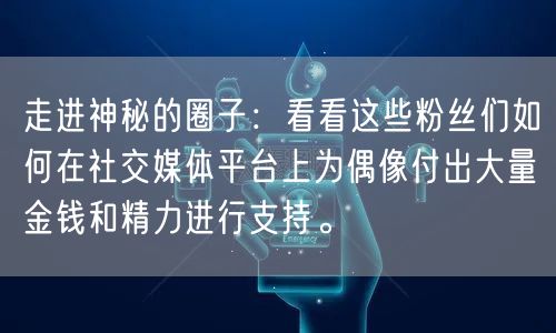 走进神秘的圈子：看看这些粉丝们如何在社交媒体平台上为偶像付出大量金钱和精力进行支持。