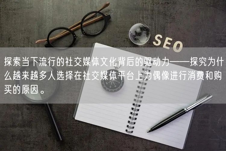 探索当下流行的社交媒体文化背后的驱动力——探究为什么越来越多人选择在社交媒体平台上为偶像进行消费和购买的原因。