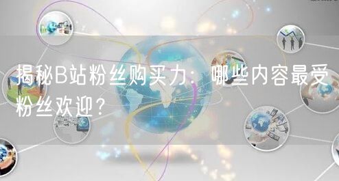 揭秘B站粉丝购买力：哪些内容最受粉丝欢迎？