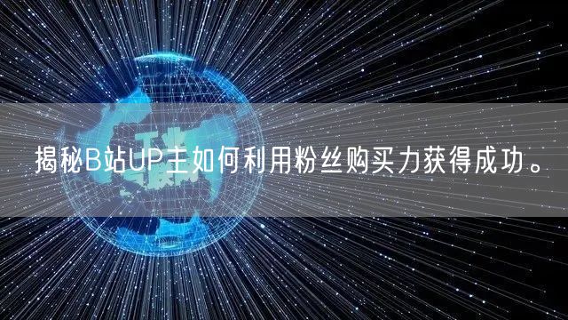 揭秘B站UP主如何利用粉丝购买力获得成功。