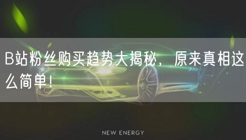 B站粉丝购买趋势大揭秘，原来真相这么简单！