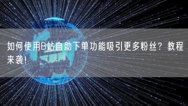 如何使用B站自助下单功能吸引更多粉丝？教程来袭！