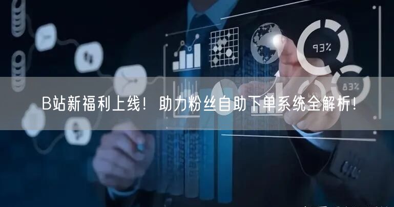 B站新福利上线！助力粉丝自助下单系统全解析！