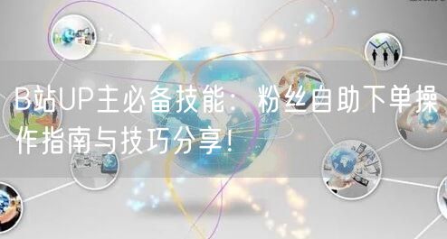 B站UP主必备技能：粉丝自助下单操作指南与技巧分享！