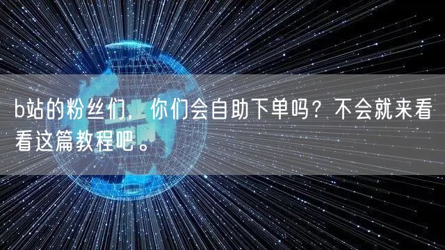 b站的粉丝们，你们会自助下单吗？不会就来看看这篇教程吧。
