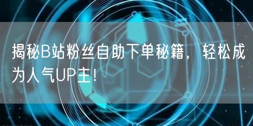 揭秘B站粉丝自助下单秘籍，轻松成为人气UP主！