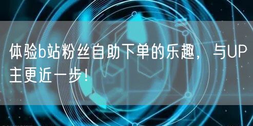 体验b站粉丝自助下单的乐趣，与UP主更近一步！