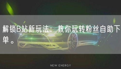 解锁B站新玩法：教你玩转粉丝自助下单。