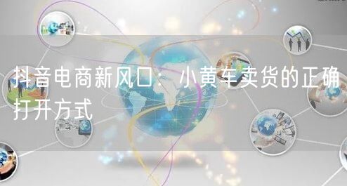 抖音电商新风口：小黄车卖货的正确打开方式