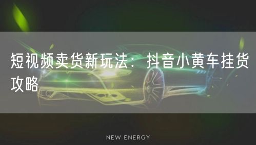 短视频卖货新玩法：抖音小黄车挂货攻略