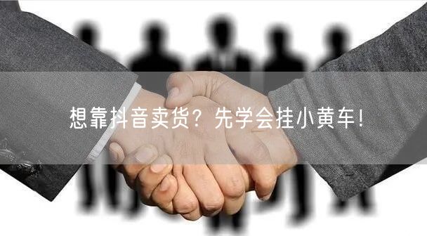 想靠抖音卖货？先学会挂小黄车！