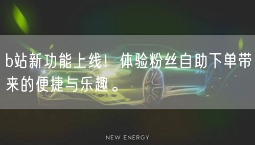 b站新功能上线！体验粉丝自助下单带来的便捷与乐趣。