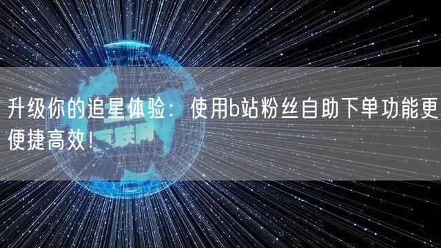 升级你的追星体验：使用b站粉丝自助下单功能更便捷高效！