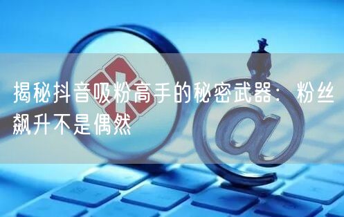 揭秘抖音吸粉高手的秘密武器：粉丝飙升不是偶然