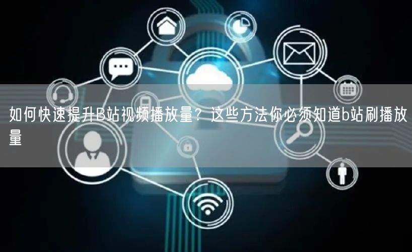 如何快速提升B站视频播放量？这些方法你必须知道b站刷播放量