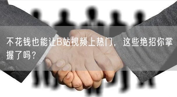 不花钱也能让B站视频上热门，这些绝招你掌握了吗？