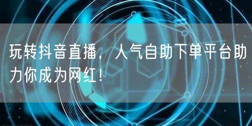玩转抖音直播，人气自助下单平台助力你成为网红！