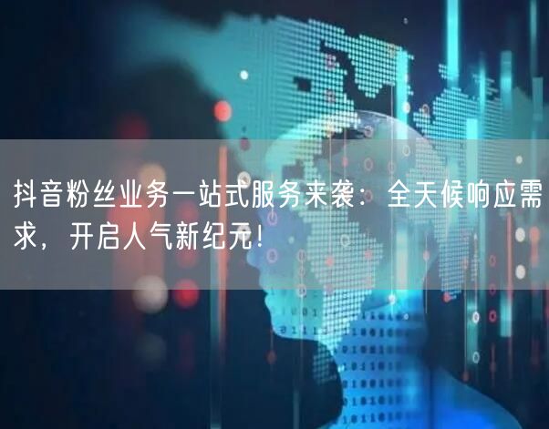 抖音粉丝业务一站式服务来袭：全天候响应需求，开启人气新纪元！