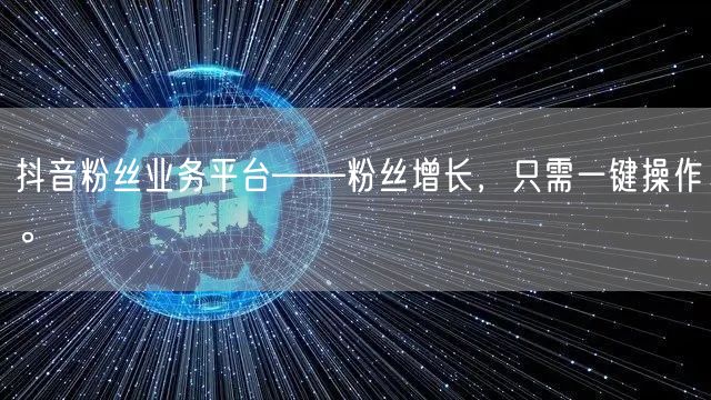 抖音粉丝业务平台——粉丝增长，只需一键操作。