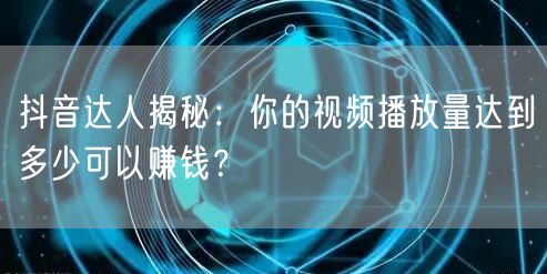 抖音达人揭秘：你的视频播放量达到多少可以赚钱？