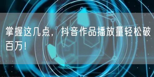 掌握这几点，抖音作品播放量轻松破百万！