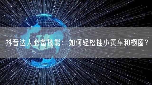抖音达人必备技能:如何轻松挂小黄车和橱窗?
