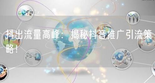 抖出流量高峰：揭秘抖音推广引流策略！