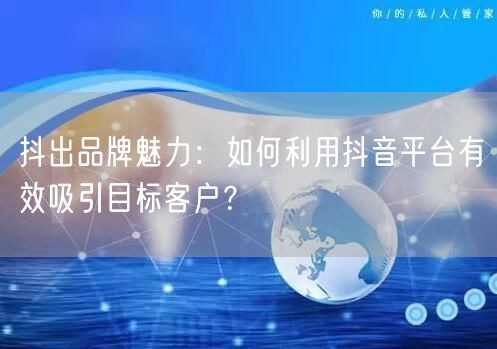 抖出品牌魅力：如何利用抖音平台有效吸引目标客户？